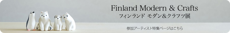 Finland Modern & Crafts
フィンランド モダン＆クラフツ展 参加アーティスト特集ページはこちら
